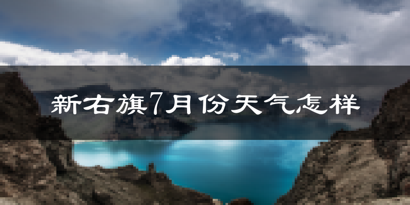 新右旗7月份天气怎样?新右旗七月热吗?