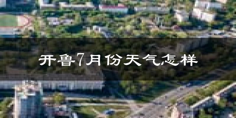 开鲁7月份天气怎样?开鲁七月热不热?