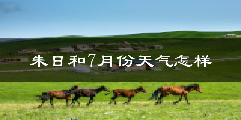 朱日和7月份天气怎样?朱日和七月热吗?