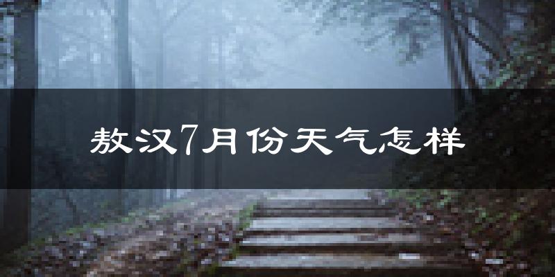 敖汉7月份天气怎样?敖汉七月热吗?