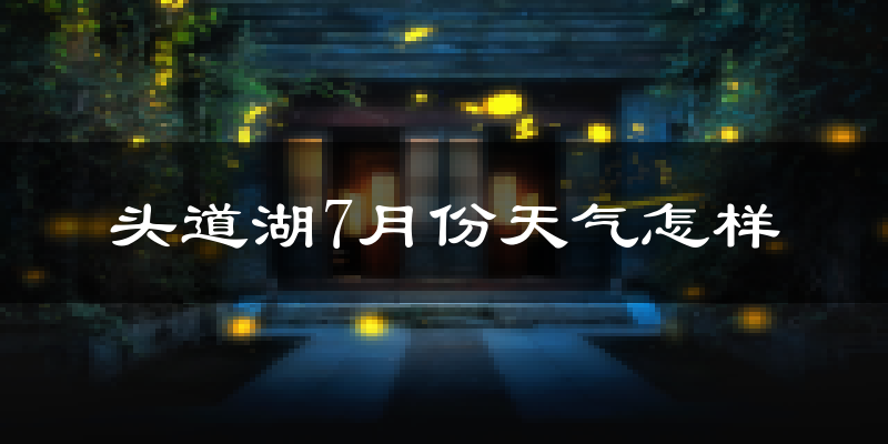 头道湖7月份天气怎样?头道湖七月热吗?