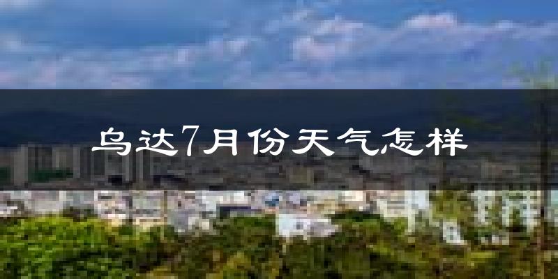乌达7月份天气怎样?乌达七月热吗?