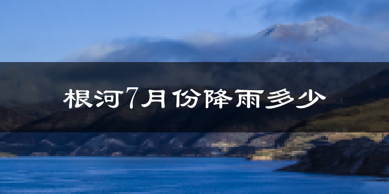 根河7月份降雨多少?