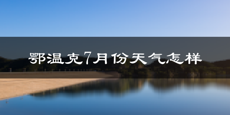 鄂温克7月份天气怎样?鄂温克七月热吗?