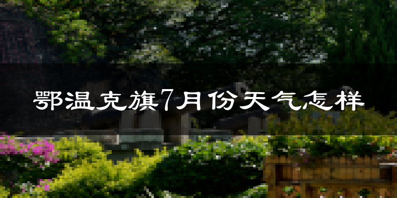 鄂温克旗7月份天气怎样?鄂温克旗七月热不热?