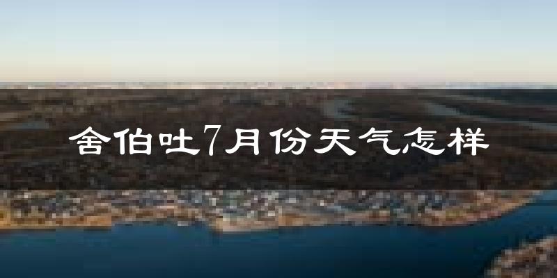 舍伯吐7月份天气怎样?舍伯吐七月热不热?