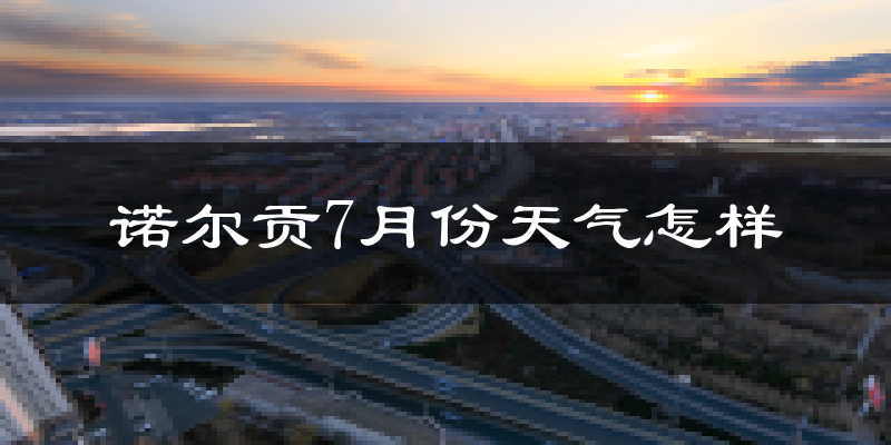诺尔贡7月份天气怎样?诺尔贡七月热吗?