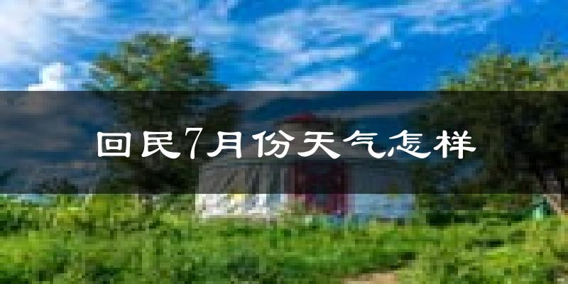 回民7月份天气怎样?回民七月热不热?