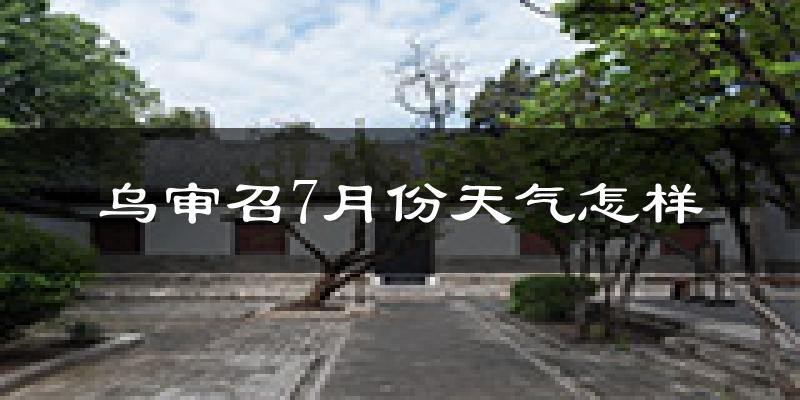 乌审召7月份天气怎样?乌审召七月热不热?