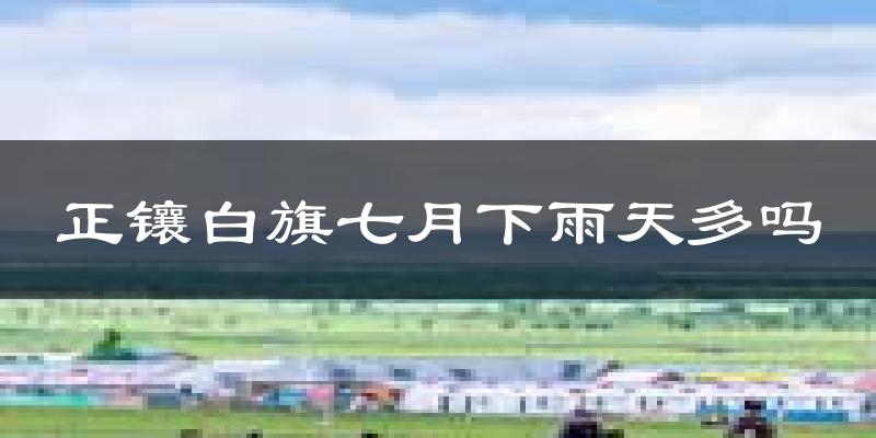 正镶白旗七月下雨天多吗?正镶白旗7月份降雨量多少?