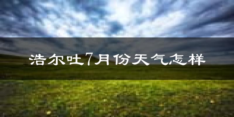 浩尔吐7月份天气怎样?浩尔吐七月热吗?