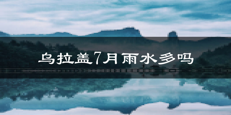 乌拉盖7月雨水多吗?