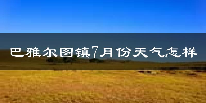 巴雅尔图镇7月份天气怎样?巴雅尔图镇七月热不热?