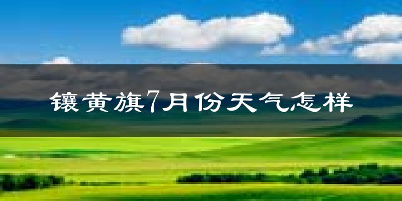 镶黄旗7月份天气怎样?镶黄旗七月热不热?