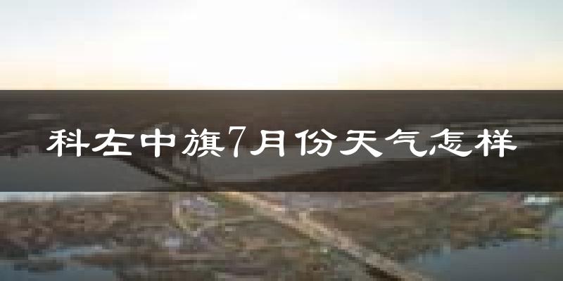 科左中旗7月份天气怎样?科左中旗七月热吗?