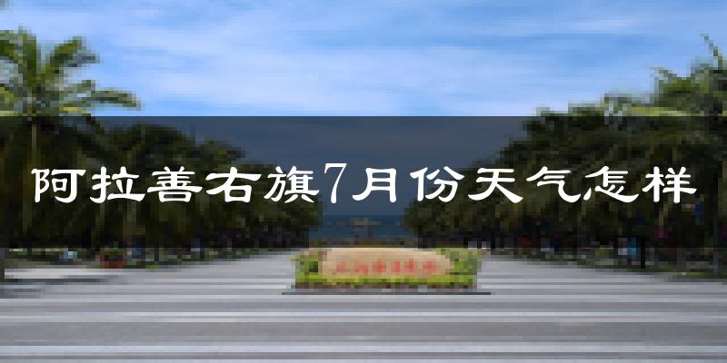 阿拉善右旗7月份天气怎样?阿拉善右旗七月热吗?
