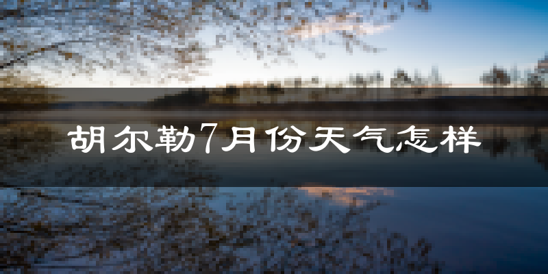 胡尔勒7月份天气怎样?胡尔勒七月热不热?