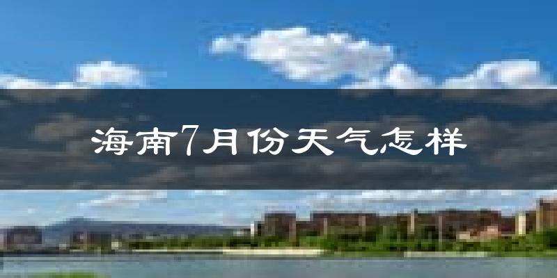 海南7月份天气怎样?海南七月热吗?