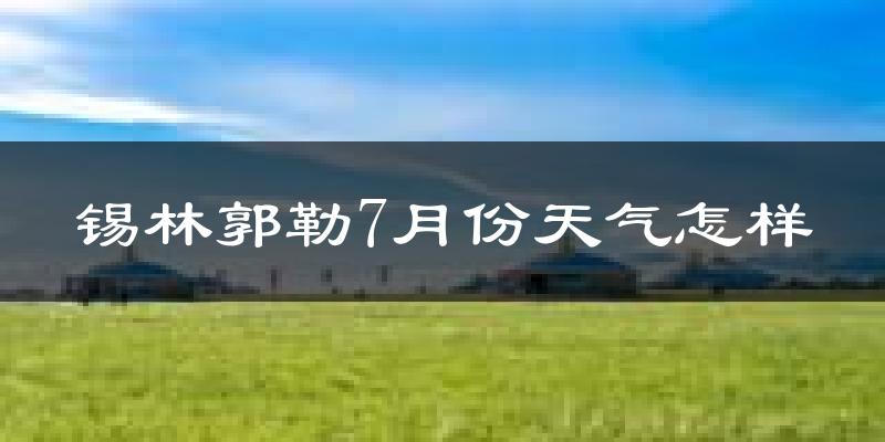 锡林郭勒盟7月份天气如何?很热吗?