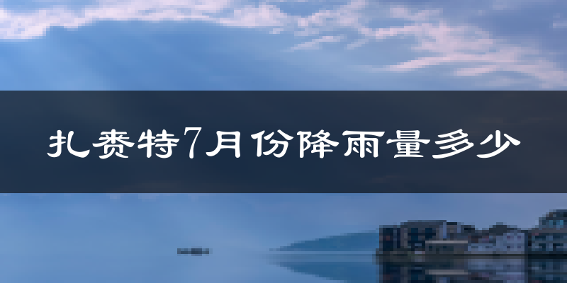 扎赉特7月份降雨量多少?扎赉特七月下雨多吗?