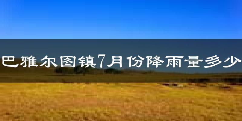 巴雅尔图镇7月份降雨量多少?巴雅尔图镇七月下雨多吗?