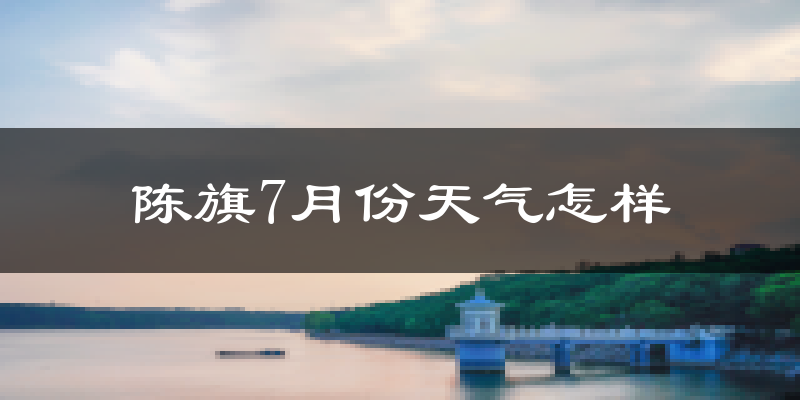 陈旗7月份天气怎样?陈旗七月热不热?