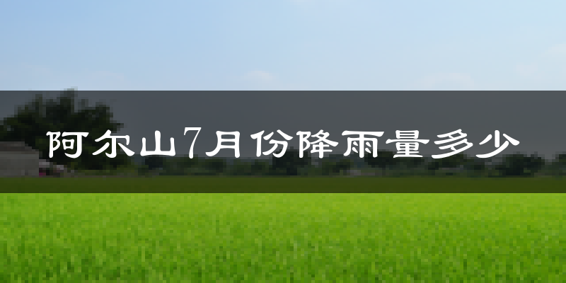 阿尔山7月份降雨量多少?阿尔山七月下雨多吗?