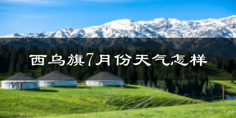 西乌旗7月份天气怎样?西乌旗七月热不热?