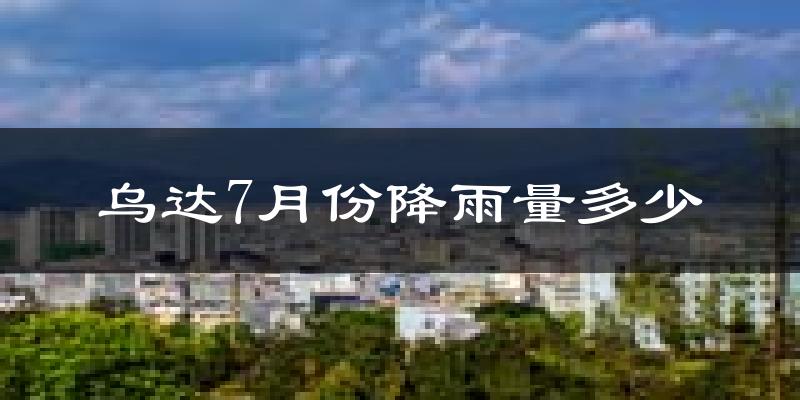 乌达7月份降雨量多少?乌达七月下雨多吗?