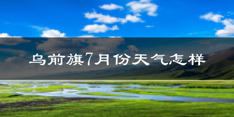 乌前旗7月份天气怎样?乌前旗七月热不热?
