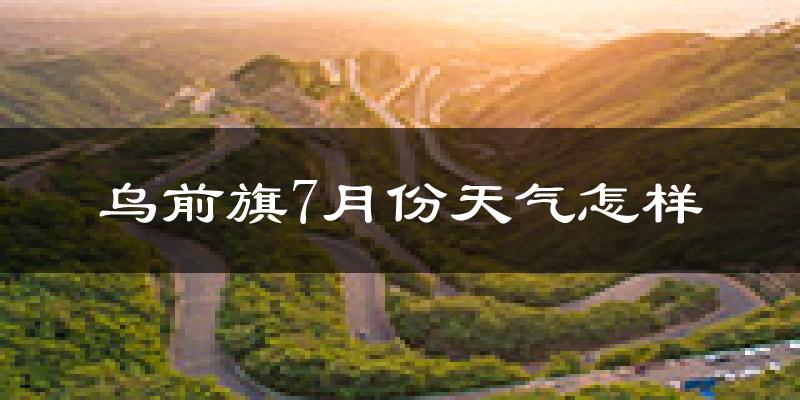 乌前旗7月份天气怎样?乌前旗七月热吗?