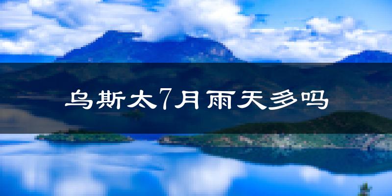 乌斯太7月雨天多吗?