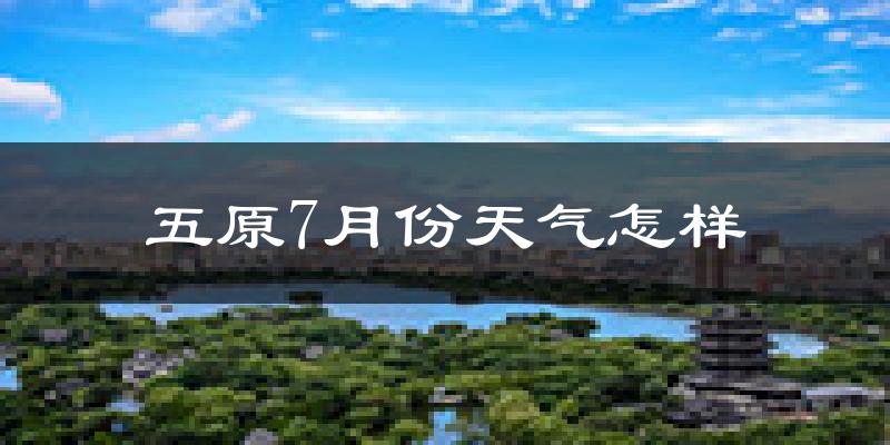 五原7月份天气怎样?五原七月热吗?