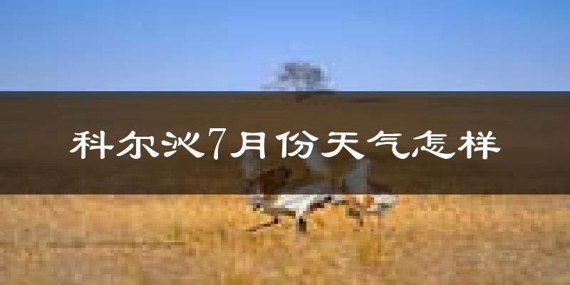 科尔沁7月份天气怎样?科尔沁七月热吗?