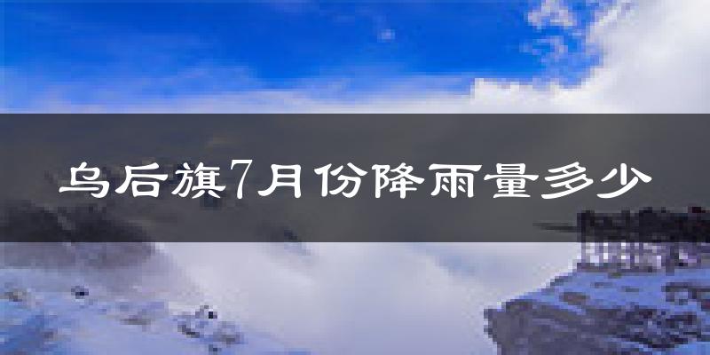 乌后旗7月份降雨量多少?乌后旗七月下雨多吗?