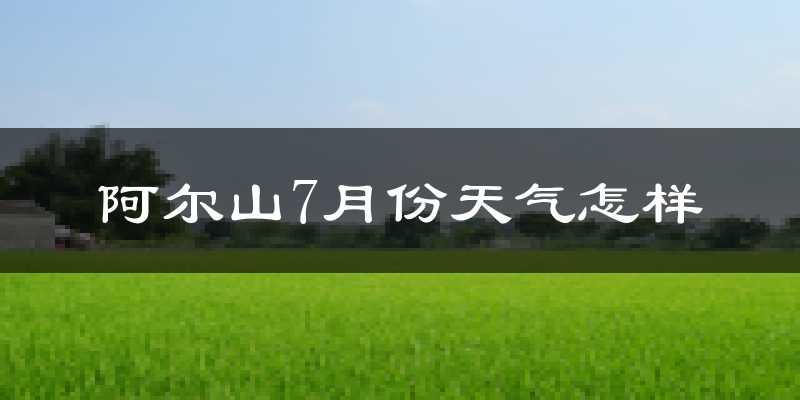 阿尔山7月份天气怎样?阿尔山七月热吗?
