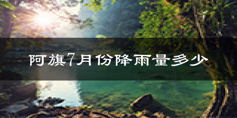 阿旗7月份降雨量多少?阿旗七月下雨多吗?
