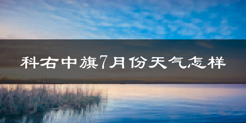 科右中旗7月份天气怎样?科右中旗七月热吗?