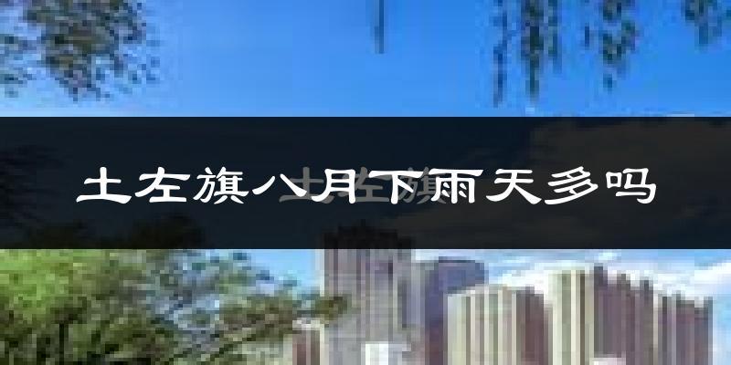 土左旗八月下雨天多吗?土左旗8月份降雨量多少?