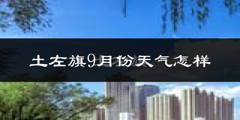 土左旗9月份天气怎样?土左旗九月热不热?