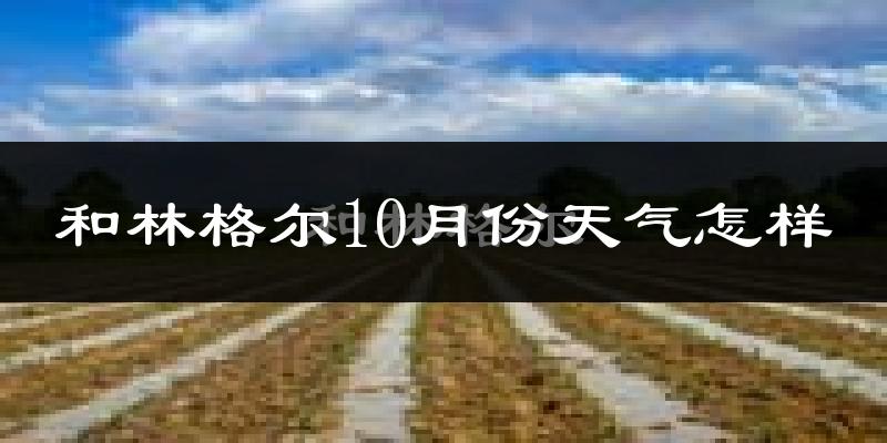 和林格尔10月份天气怎样?和林格尔十月冷吗?