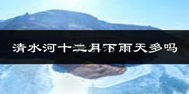 清水河十二月下雨天多吗?清水河12月份降雨量多少?