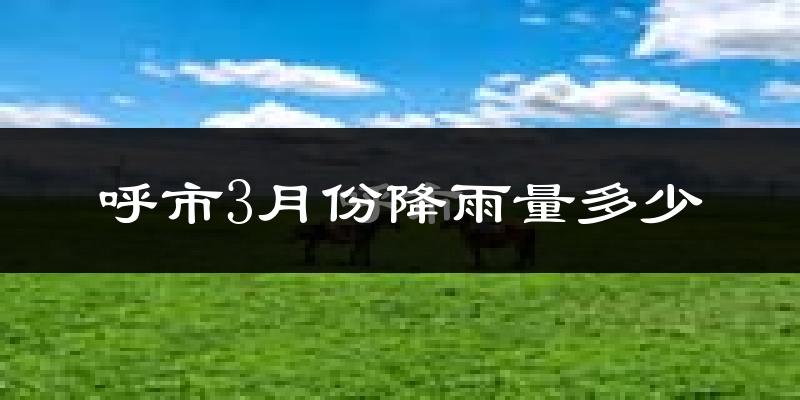 呼市3月份降雨量多少?呼市三月下雨多吗?