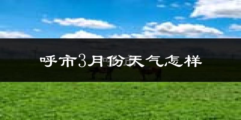 呼市3月份天气怎样?呼市三月冷吗?