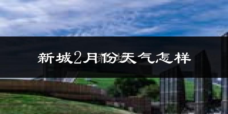 新城2月份天气怎样?新城二月冷不冷?
