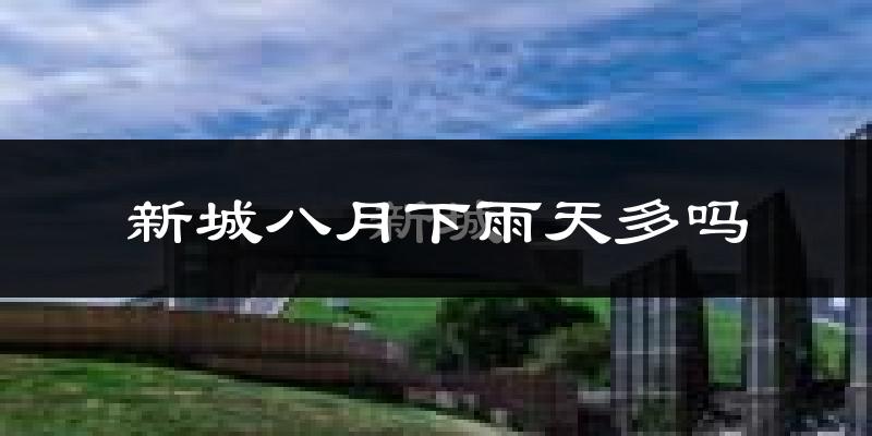 新城八月下雨天多吗?新城8月份降雨量多少?