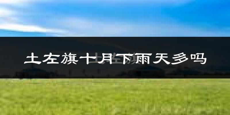土左旗十月下雨天多吗?土左旗10月份降雨量多少?
