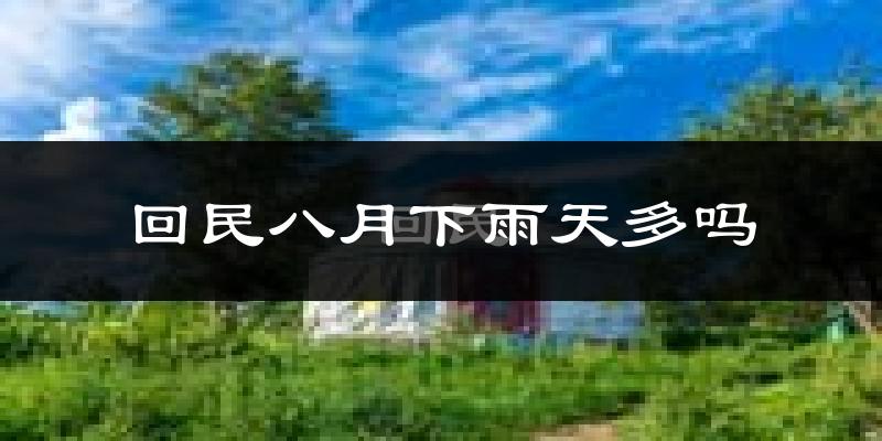 回民八月下雨天多吗?回民8月份降雨量多少?
