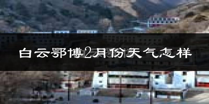 白云鄂博2月份天气怎样?白云鄂博二月冷吗?