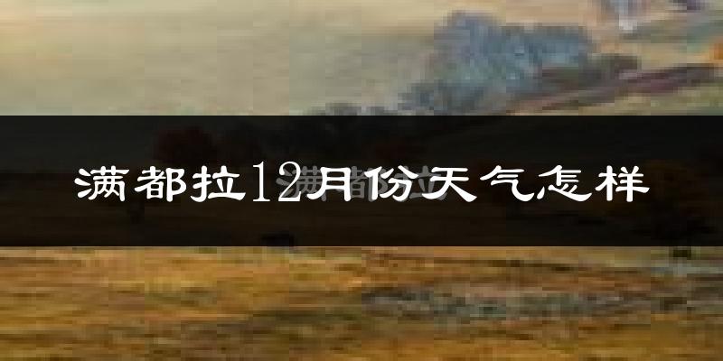 满都拉12月份天气怎样?满都拉十二月冷不冷?